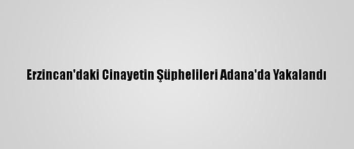 Erzincan'daki Cinayetin Şüphelileri Adana'da Yakalandı