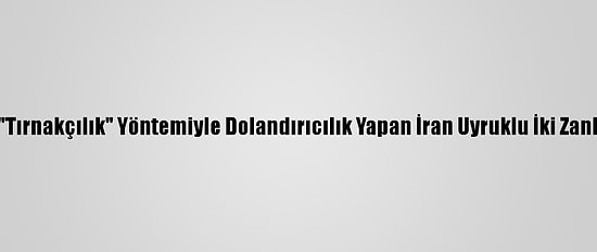 İl İl Gezerek "Tırnakçılık" Yöntemiyle Dolandırıcılık Yapan İran Uyruklu İki Zanlı Tutuklandı