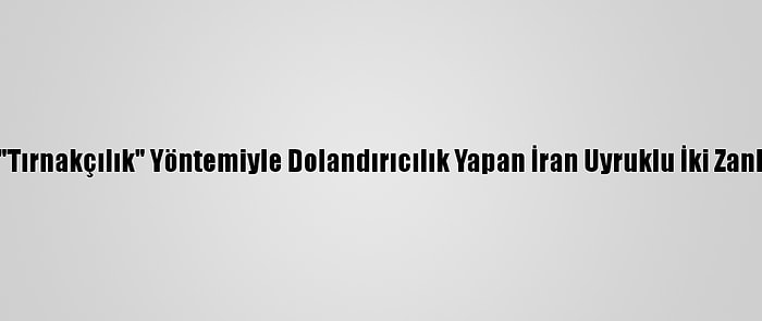 İl İl Gezerek "Tırnakçılık" Yöntemiyle Dolandırıcılık Yapan İran Uyruklu İki Zanlı Tutuklandı