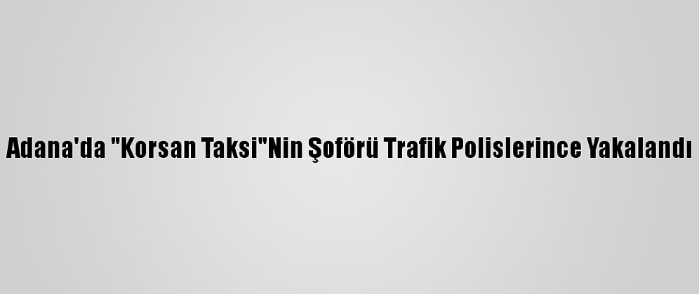 Adana'da "Korsan Taksi"Nin Şoförü Trafik Polislerince Yakalandı