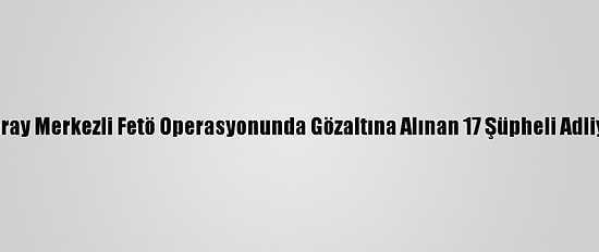 Aksaray Merkezli Fetö Operasyonunda Gözaltına Alınan 17 Şüpheli Adliyede
