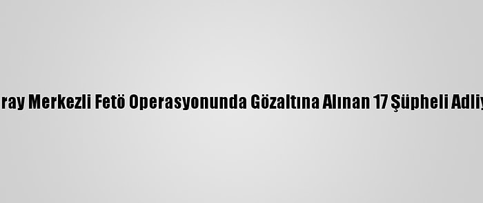 Aksaray Merkezli Fetö Operasyonunda Gözaltına Alınan 17 Şüpheli Adliyede