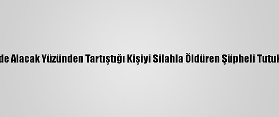İzmir'de Alacak Yüzünden Tartıştığı Kişiyi Silahla Öldüren Şüpheli Tutuklandı