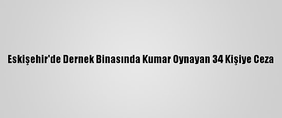 Eskişehir'de Dernek Binasında Kumar Oynayan 34 Kişiye Ceza