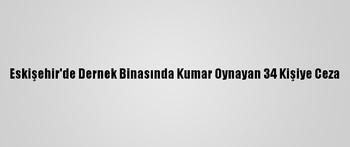 Eskişehir'de Dernek Binasında Kumar Oynayan 34 Kişiye Ceza