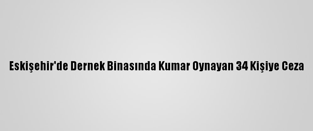 Eskişehir'de Dernek Binasında Kumar Oynayan 34 Kişiye Ceza