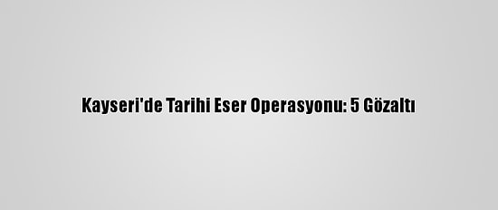 Kayseri'de Tarihi Eser Operasyonu: 5 Gözaltı
