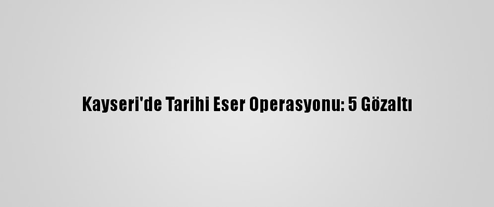 Kayseri'de Tarihi Eser Operasyonu: 5 Gözaltı
