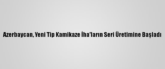 Azerbaycan, Yeni Tip Kamikaze İha'ların Seri Üretimine Başladı