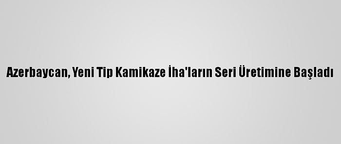 Azerbaycan, Yeni Tip Kamikaze İha'ların Seri Üretimine Başladı