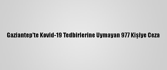 Gaziantep'te Kovid-19 Tedbirlerine Uymayan 977 Kişiye Ceza