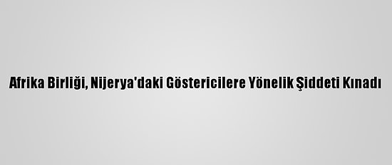 Afrika Birliği, Nijerya'daki Göstericilere Yönelik Şiddeti Kınadı