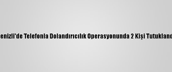 Denizli'de Telefonla Dolandırıcılık Operasyonunda 2 Kişi Tutuklandı