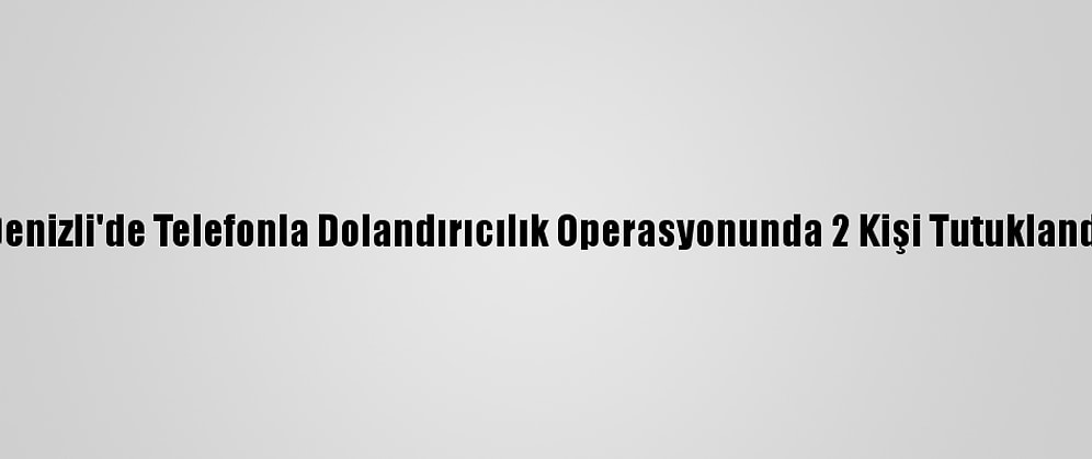Denizli'de Telefonla Dolandırıcılık Operasyonunda 2 Kişi Tutuklandı