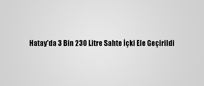 Hatay'da 3 Bin 230 Litre Sahte İçki Ele Geçirildi