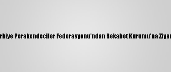 Türkiye Perakendeciler Federasyonu'ndan Rekabet Kurumu'na Ziyaret