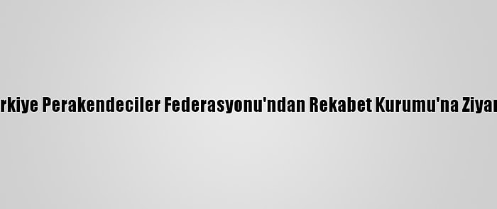 Türkiye Perakendeciler Federasyonu'ndan Rekabet Kurumu'na Ziyaret