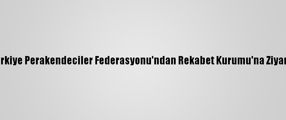 Türkiye Perakendeciler Federasyonu'ndan Rekabet Kurumu'na Ziyaret