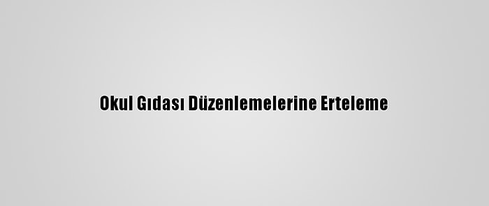 Okul Gıdası Düzenlemelerine Erteleme