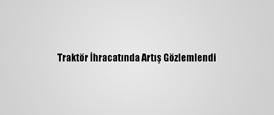 Traktör İhracatında Artış Gözlemlendi