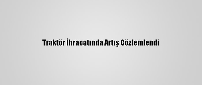 Traktör İhracatında Artış Gözlemlendi