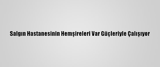 Salgın Hastanesinin Hemşireleri Var Güçleriyle Çalışıyor