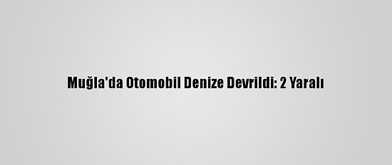 Muğla'da Otomobil Denize Devrildi: 2 Yaralı