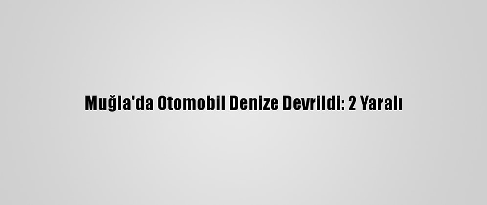 Muğla'da Otomobil Denize Devrildi: 2 Yaralı