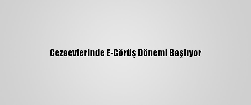 Cezaevlerinde E-Görüş Dönemi Başlıyor