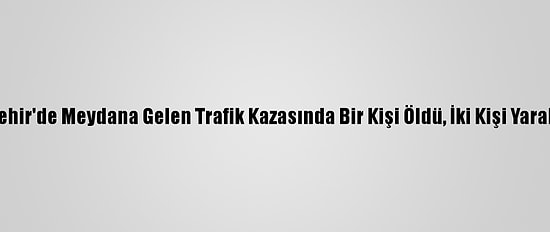 Nevşehir'de Meydana Gelen Trafik Kazasında Bir Kişi Öldü, İki Kişi Yaralandı