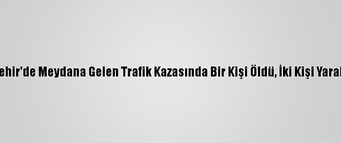 Nevşehir'de Meydana Gelen Trafik Kazasında Bir Kişi Öldü, İki Kişi Yaralandı