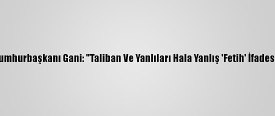 Afganistan Cumhurbaşkanı Gani: "Taliban Ve Yanlıları Hala Yanlış 'Fetih' İfadesine İnanıyor"