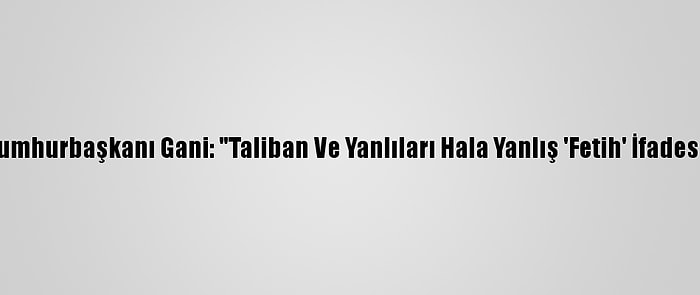 Afganistan Cumhurbaşkanı Gani: "Taliban Ve Yanlıları Hala Yanlış 'Fetih' İfadesine İnanıyor"