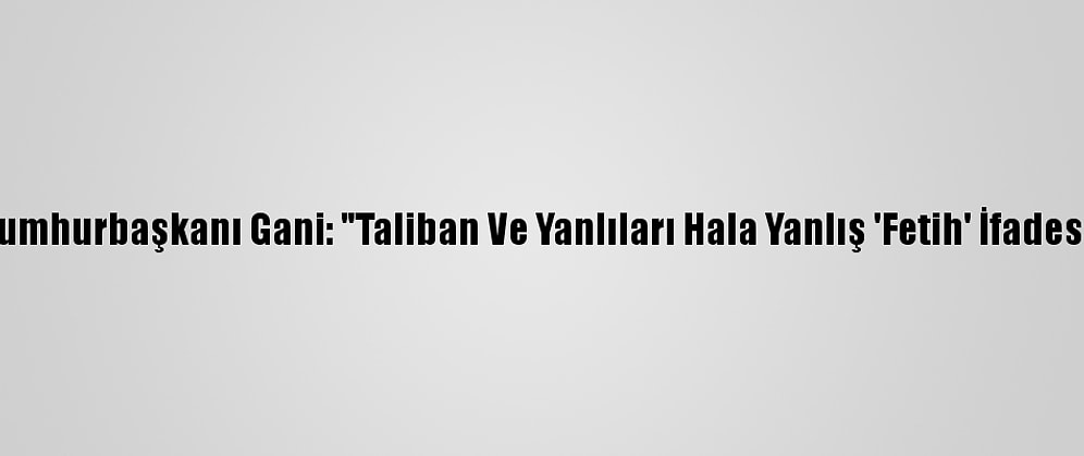 Afganistan Cumhurbaşkanı Gani: "Taliban Ve Yanlıları Hala Yanlış 'Fetih' İfadesine İnanıyor"