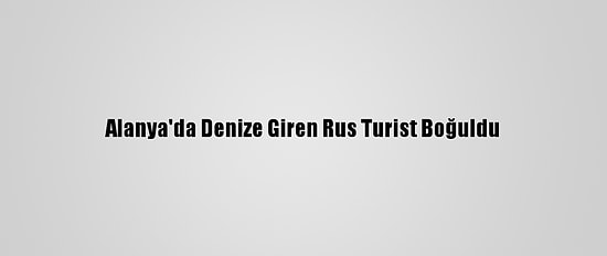 Alanya'da Denize Giren Rus Turist Boğuldu