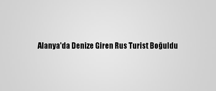 Alanya'da Denize Giren Rus Turist Boğuldu