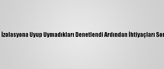 Önce İzolasyona Uyup Uymadıkları Denetlendi Ardından İhtiyaçları Soruldu