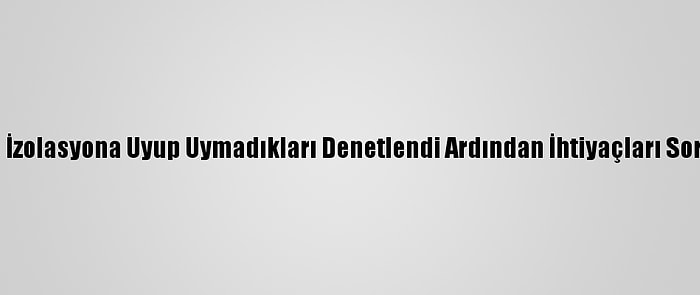 Önce İzolasyona Uyup Uymadıkları Denetlendi Ardından İhtiyaçları Soruldu