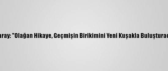 Özsaray: "Olağan Hikaye, Geçmişin Birikimini Yeni Kuşakla Buluşturacak"