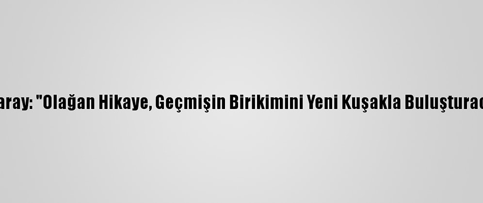 Özsaray: "Olağan Hikaye, Geçmişin Birikimini Yeni Kuşakla Buluşturacak"