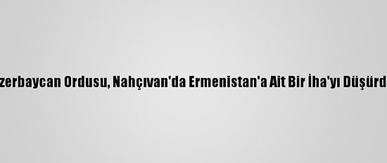 Azerbaycan Ordusu, Nahçıvan'da Ermenistan'a Ait Bir İha'yı Düşürdü