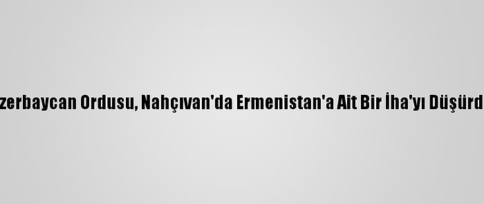 Azerbaycan Ordusu, Nahçıvan'da Ermenistan'a Ait Bir İha'yı Düşürdü