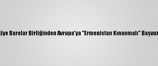 Türkiye Barolar Birliğinden Avrupa'ya "Ermenistan Kınanmalı" Başvurusu