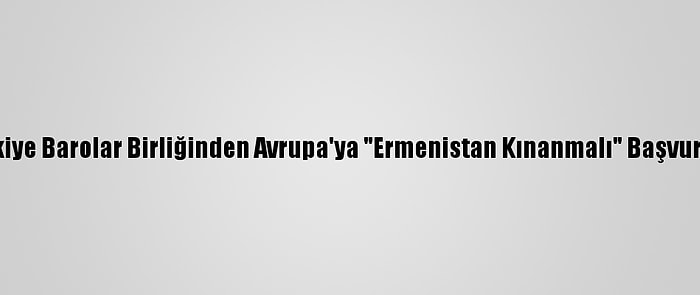 Türkiye Barolar Birliğinden Avrupa'ya "Ermenistan Kınanmalı" Başvurusu