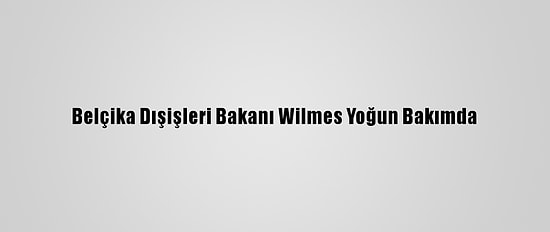 Belçika Dışişleri Bakanı Wilmes Yoğun Bakımda