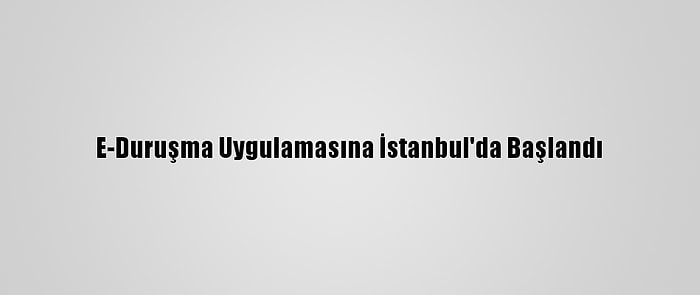 E-Duruşma Uygulamasına İstanbul'da Başlandı