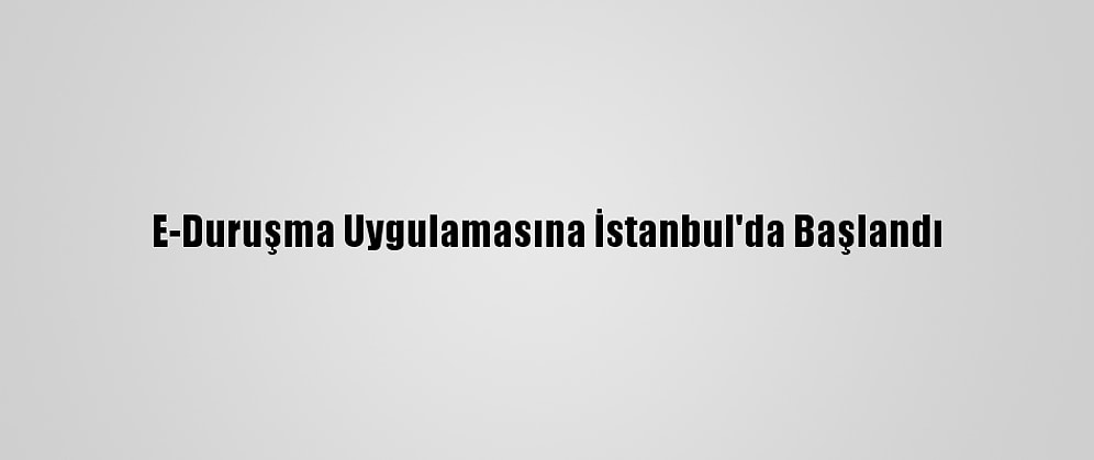 E-Duruşma Uygulamasına İstanbul'da Başlandı