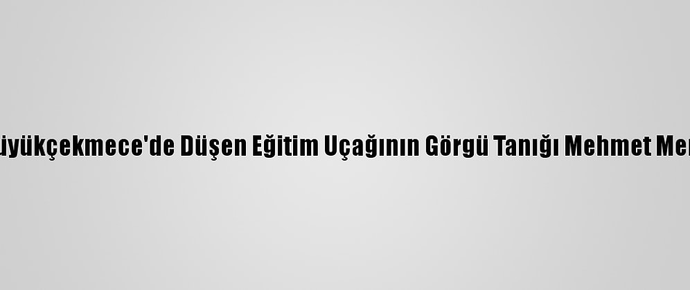 Büyükçekmece'de Düşen Eğitim Uçağının Görgü Tanığı Mehmet Mert: