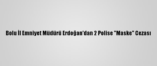 Bolu İl Emniyet Müdürü Erdoğan'dan 2 Polise "Maske" Cezası