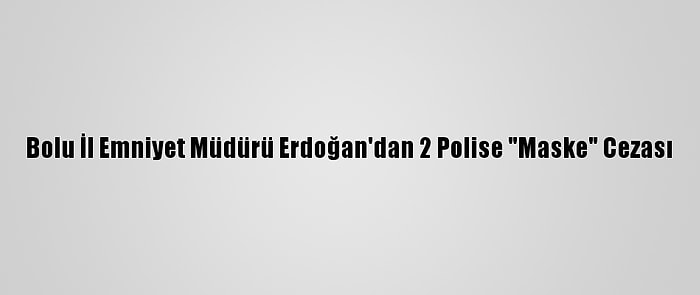 Bolu İl Emniyet Müdürü Erdoğan'dan 2 Polise "Maske" Cezası